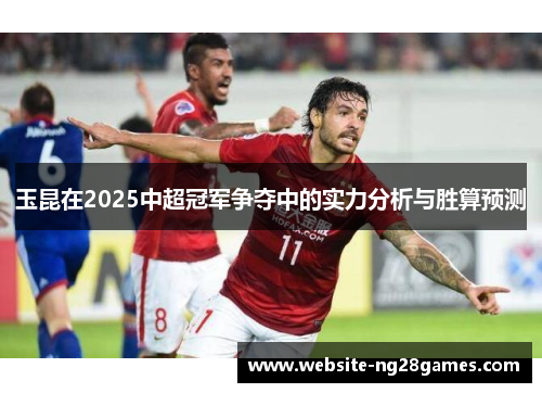 玉昆在2025中超冠军争夺中的实力分析与胜算预测