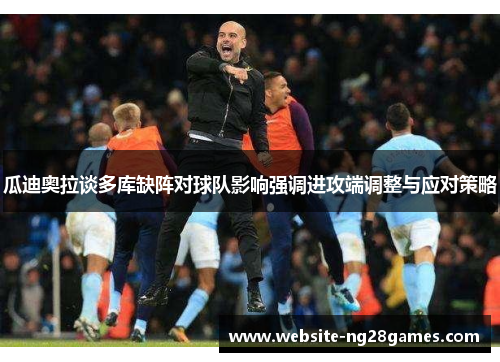 瓜迪奥拉谈多库缺阵对球队影响强调进攻端调整与应对策略