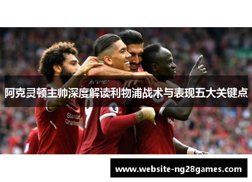 阿克灵顿主帅深度解读利物浦战术与表现五大关键点