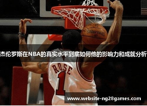 杰伦罗斯在NBA的真实水平到底如何他的影响力和成就分析