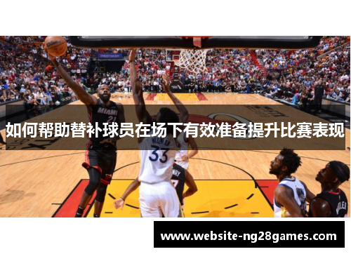 如何帮助替补球员在场下有效准备提升比赛表现