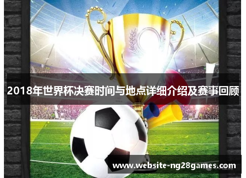2018年世界杯决赛时间与地点详细介绍及赛事回顾