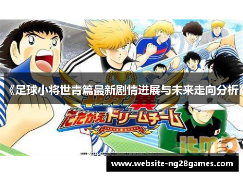 《足球小将世青篇最新剧情进展与未来走向分析》