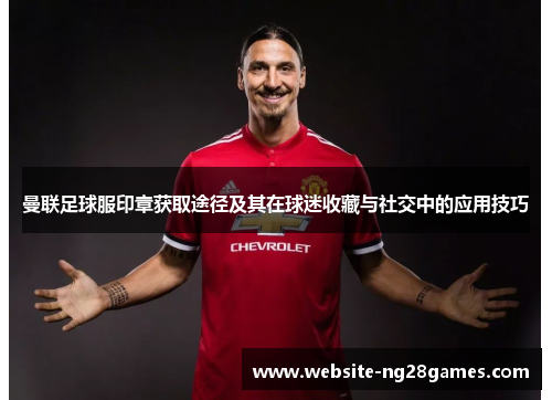曼联足球服印章获取途径及其在球迷收藏与社交中的应用技巧