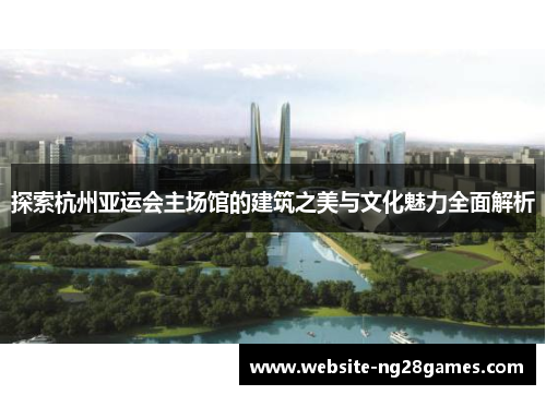 探索杭州亚运会主场馆的建筑之美与文化魅力全面解析