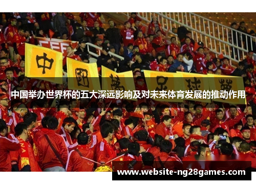 中国举办世界杯的五大深远影响及对未来体育发展的推动作用