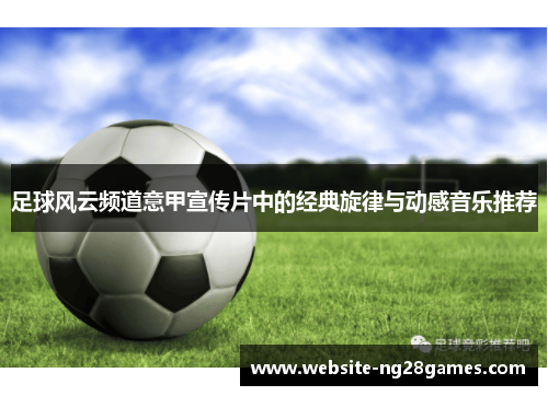 足球风云频道意甲宣传片中的经典旋律与动感音乐推荐
