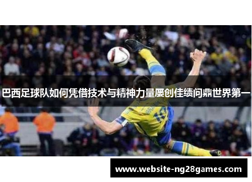 巴西足球队如何凭借技术与精神力量屡创佳绩问鼎世界第一
