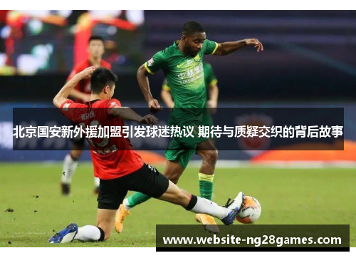 北京国安新外援加盟引发球迷热议 期待与质疑交织的背后故事