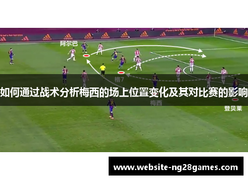 如何通过战术分析梅西的场上位置变化及其对比赛的影响