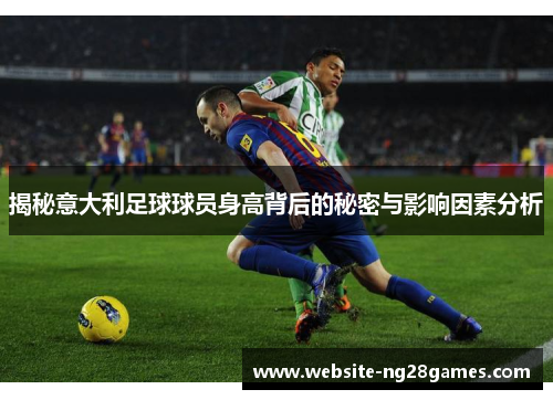 揭秘意大利足球球员身高背后的秘密与影响因素分析