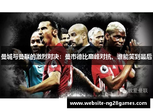 曼城与曼联的激烈对决：曼市德比巅峰对抗，谁能笑到最后