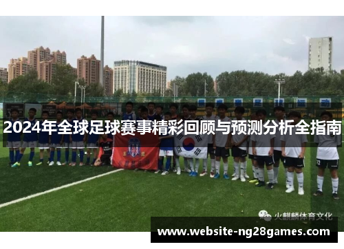 2024年全球足球赛事精彩回顾与预测分析全指南