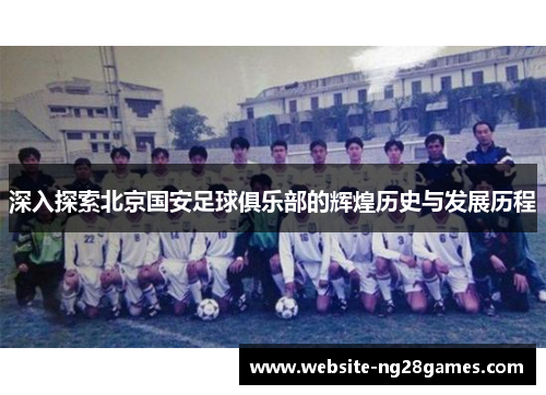 深入探索北京国安足球俱乐部的辉煌历史与发展历程
