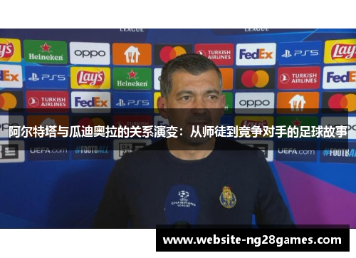 阿尔特塔与瓜迪奥拉的关系演变：从师徒到竞争对手的足球故事