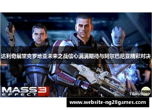 达利奇展望克罗地亚未来之战信心满满期待与阿尔巴尼亚精彩对决