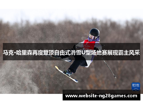 马克·哈里森再度登顶自由式滑雪U型场地赛展现霸主风采