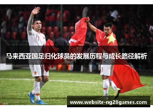 马来西亚国足归化球员的发展历程与成长路径解析