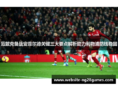 范戴克备战安菲尔德关键三大要点解析助力利物浦防线稳固