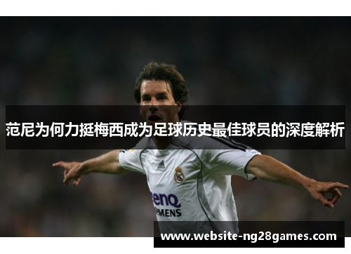 范尼为何力挺梅西成为足球历史最佳球员的深度解析