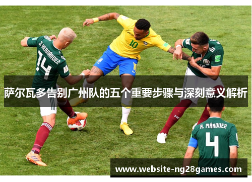 萨尔瓦多告别广州队的五个重要步骤与深刻意义解析