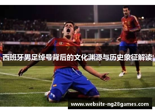 西班牙男足绰号背后的文化渊源与历史象征解读