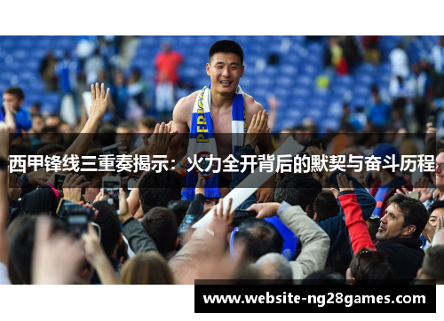 西甲锋线三重奏揭示：火力全开背后的默契与奋斗历程