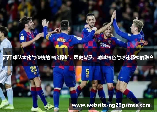 西甲球队文化与传统的深度探析：历史背景、地域特色与球迷精神的融合