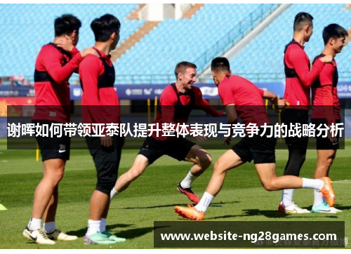 谢晖如何带领亚泰队提升整体表现与竞争力的战略分析