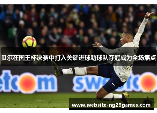 贝尔在国王杯决赛中打入关键进球助球队夺冠成为全场焦点