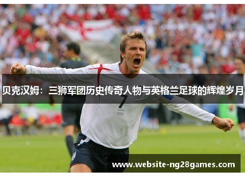 贝克汉姆:三狮军团历史传奇人物与英格兰足球的辉煌岁月