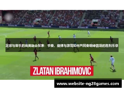 足球与音乐的完美融合探索：节奏、旋律与激情如何共同奏响绿茵场的胜利乐章
