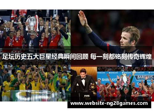 足坛历史五大巨星经典瞬间回顾 每一刻都铭刻传奇辉煌