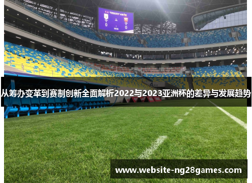 从筹办变革到赛制创新全面解析2022与2023亚洲杯的差异与发展趋势