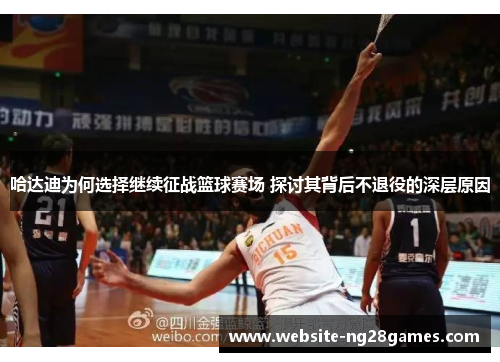 哈达迪为何选择继续征战篮球赛场 探讨其背后不退役的深层原因