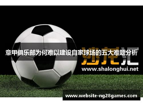 意甲俱乐部为何难以建设自家球场的五大难题分析