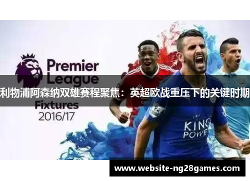 利物浦阿森纳双雄赛程聚焦:英超欧战重压下的关键时期 利物浦阿森纳双雄赛程聚焦:英超欧战重压下的关键时期