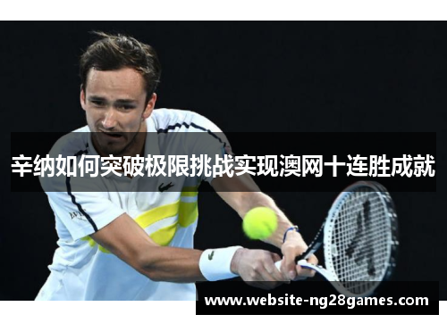 辛纳如何突破极限挑战实现澳网十连胜成就