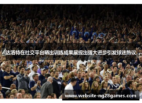 达洛特在社交平台晒出训练成果展现出强大进步引发球迷热议 达洛特在社交平台晒出训练成果展现出强大进步引发球迷热议