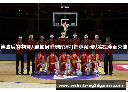 连败后的中国男篮如何重塑辉煌打造更强团队实现全面突破