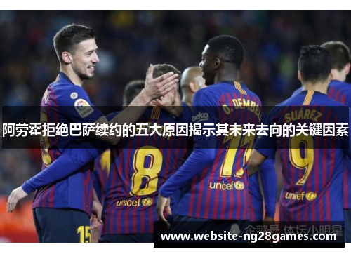 阿劳霍拒绝巴萨续约的五大原因揭示其未来去向的关键因素