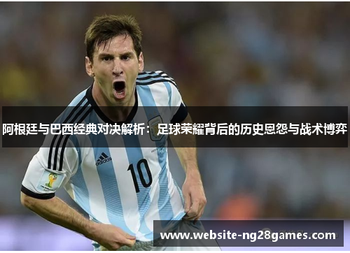 阿根廷与巴西经典对决解析:足球荣耀背后的历史恩怨与战术博弈 阿根廷与巴西经典对决解析:足球荣耀背后的历史恩怨与战术博弈