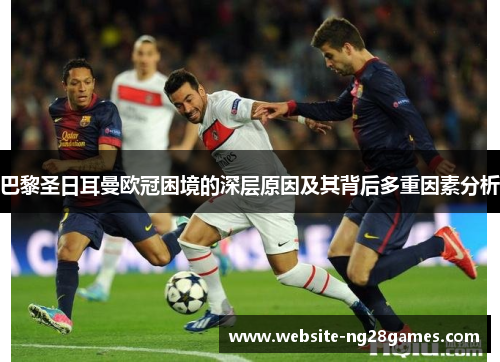 巴黎圣日耳曼欧冠困境的深层原因及其背后多重因素分析 巴黎圣日耳曼欧冠困境的深层原因及其背后多重因素分析