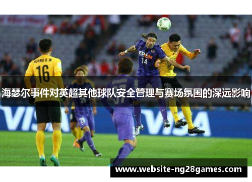 海瑟尔事件对英超其他球队安全管理与赛场氛围的深远影响 海瑟尔事件对英超其他球队安全管理与赛场氛围的深远影响