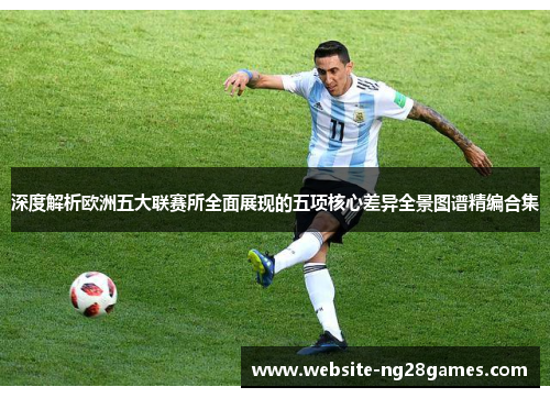 深度解析欧洲五大联赛所全面展现的五项核心差异全景图谱精编合集 深度解析欧洲五大联赛所全面展现的五项核心差异全景图谱精编合集
