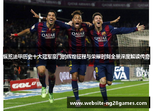 纵览法甲历史十大冠军豪门的辉煌征程与荣耀时刻全景深度解读传奇 纵览法甲历史十大冠军豪门的辉煌征程与荣耀时刻全景深度解读传奇