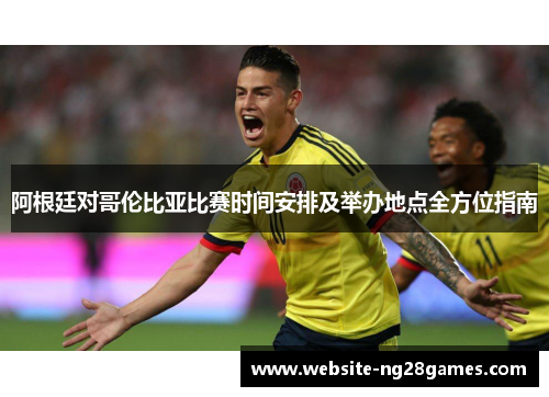 阿根廷对哥伦比亚比赛时间安排及举办地点全方位指南 阿根廷对哥伦比亚比赛时间安排及举办地点全方位指南