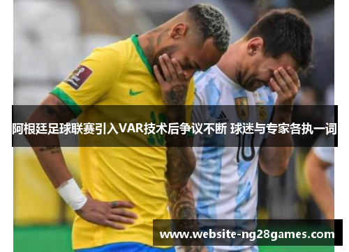 阿根廷足球联赛引入VAR技术后争议不断 球迷与专家各执一词 阿根廷足球联赛引入VAR技术后争议不断 球迷与专家各执一词