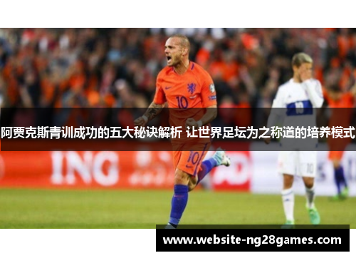 阿贾克斯青训成功的五大秘诀解析 让世界足坛为之称道的培养模式