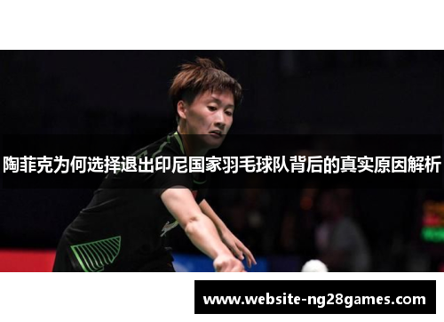 陶菲克为何选择退出印尼国家羽毛球队背后的真实原因解析 陶菲克为何选择退出印尼国家羽毛球队背后的真实原因解析